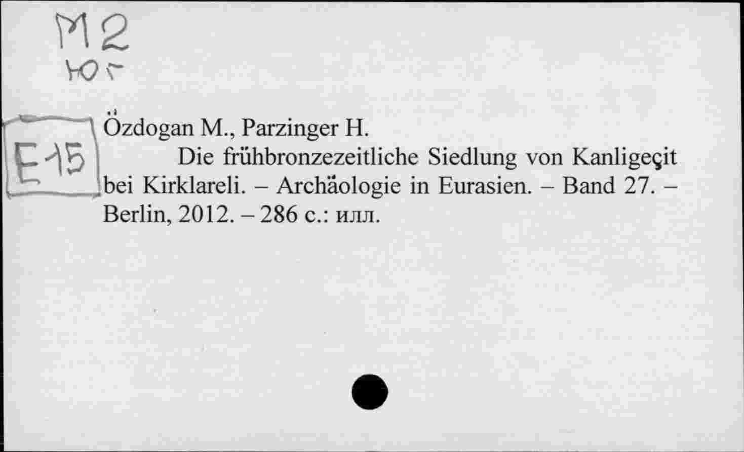 ﻿М2
We
Özdogan M., Parzinger H.
Die frühbronzezeitliche Siedlung von Kanligeçit .bei Kirklareli. - Archäologie in Eurasien. - Band 27. -Berlin, 2012. - 286 с.: илл.